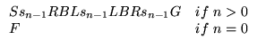 $\displaystyle \begin{array}{ll}
\text{S}s_{n-1}\text{RBL}s_{n-1}\text{LBR}s_{n-1}\text{G} & \text{if}  n>0 \\
\text{F} & \text{if}  n=0 \\
\end{array}$