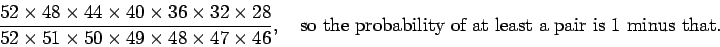 \begin{displaymath}\frac{52 \times 48 \times 44 \times 40 \times 36 \times 32 \t...
...d\mbox{so the probability of at least a pair is 1 minus that.}
\end{displaymath}