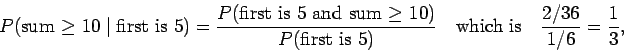 \begin{displaymath}P(\mbox{sum $\ge$ 10}\;\vert\;\mbox{first is 5}) =
\frac{P(\...
... 5})}
\quad\mbox{which is}\quad \frac{2/36}{1/6} = \frac{1}{3},\end{displaymath}