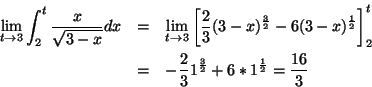 \begin{eqnarray*}\lim_{t\rightarrow3}\int_{2}^{t} \frac{x}{\sqrt{3-x}} dx &=&
\l...
...
&=& -\frac{2}{3} 1^{\frac{3}{2}}+6*1^{\frac{1}{2}}=\frac{16}{3}
\end{eqnarray*}