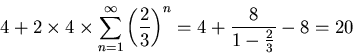 \begin{displaymath}4+ 2\times 4 \times
\sum_{n=1}^{\infty} \left(\frac{2}{3}\right)^n =4 +\frac{8}{1-
\frac{2}{3}} -8= 20\end{displaymath}