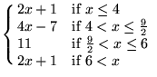 $\displaystyle \cases{ 2x+1 & if $x \le 4 $ \cr
4x-7 & if $4 < x \le \frac{9}{2}$ \cr
11 & if $\frac{9}{2}< x \le 6$ \cr
2x+1 & if $6 < x$}$