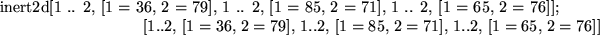 \begin{maplelatex}
\mapleinline{inert}{2d}{[1 .. 2, [1 = 36, 2 = 79], 1 .. 2,
[...
...[1=85,  2=71],  1 .. 2,
 [1=65,  2=76]]
\end{displaymath}}
\end{maplelatex}