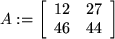 \begin{maplelatex}
\begin{displaymath}
A := \left[
{\begin{array}{rr}
12 & 27 \\
46 & 44
\end{array}}
\right]
\end{displaymath}\end{maplelatex}