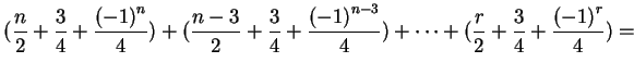 $\displaystyle (\frac{n}{2}+\frac{3}{4}+\frac{{(-1)}^n}{4})+(\frac{n-3}{2}+\frac...
...+\frac{{(-1)}^{n-3}}{4})+\cdots
+(\frac{r}{2}+\frac{3}{4}+\frac{{(-1)}^r}{4})=
$