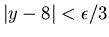 $\vert y-8\vert<\epsilon /3$