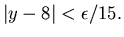$\vert y-8\vert<\epsilon /15.$