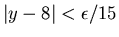 $\vert y-8\vert<\epsilon /15$