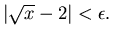 $\vert\sqrt{x}-2\vert<\epsilon .$