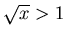 $\sqrt{x}>1$