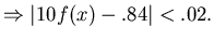 $\Rightarrow \vert 10f(x)-.84\vert<.02.$