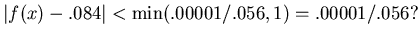 $\vert f(x)-.084\vert<\min(.00001/.056,1)=.00001/.056?$