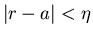 $\vert r-a\vert<\eta$