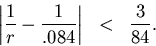 \begin{eqnarray*}
\left\vert\frac{1}{r}-\frac{1}{.084}\right\vert & < & \frac{3}{84}.
\end{eqnarray*}