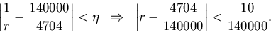 \begin{eqnarray*}
\left\vert\frac{1}{r}-\frac{140000}{4704}\right\vert<\eta & \R...
...&
\left\vert r-\frac{4704}{140000}\right\vert<\frac{10}{140000}.
\end{eqnarray*}