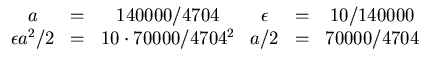 $\begin{array}{cccccc}
a & = & 140000/4704 & \epsilon & = & 10/140000\\
\epsilon a^2/2 & = &10\cdot 70000/4704^2 & a/2 & = & 70000/4704\vspace{2 mm}
\end{array}$