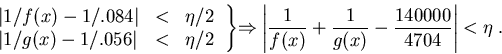 \begin{displaymath}\begin{array}{lcc}
\vert 1/f(x)-1/.084\vert & < & \eta/2\\
\...
...+\frac{1}{g(x)}-\frac{140000}{4704}\right\vert
< \eta \right..\end{displaymath}