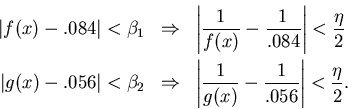 \begin{eqnarray*}
\vert f(x)-.084\vert < \beta_1 & \Rightarrow &
\left\vert\fra...
...t\vert\frac{1}{g(x)}-\frac{1}{.056}\right\vert < \frac{\eta}{2}.
\end{eqnarray*}