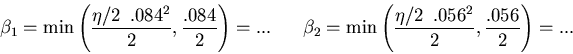 \begin{eqnarray*}
\beta_1=\min\left(\frac{\eta/2\hspace{2 mm}.084^2}{2},
\frac{...
...(\frac{\eta/2\hspace{2 mm}.056^2}{2},
\frac{.056}{2}\right)=...
\end{eqnarray*}