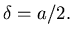 $\delta=a/2.$