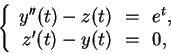 \begin{displaymath}
\left\{
\begin{array}{rcl}
y''(t) - z(t) &\!=\!& e^t, \\
z'(t) - y(t) &\!=\!& 0,
\end{array} \right.
\end{displaymath}