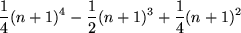 \begin{maplelatex}
\begin{displaymath}
\frac{1}{4} (n + 1)^4 - \frac{1}{2} (n + 1)^3 + \frac{1}{4}(n + 1)^2
\end{displaymath}\end{maplelatex}