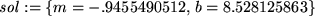 \begin{maplelatex}
\begin{displaymath}
{\it sol} := \{m=-.9455490512,  b=8.528125863\}
\end{displaymath}\end{maplelatex}