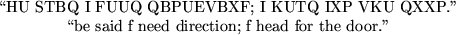 \begin{maplelatex}
\begin{displaymath}\mbox{\lq\lq HU STBQ I FUUQ QBPUEVBXF; I KUTQ I...
...said f need direction; f head for the door.''} \end{displaymath}\end{maplelatex}