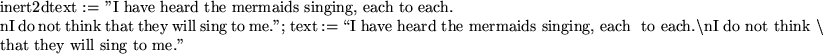 \begin{maplelatex}
\mapleinline{inert}{2d}{text := ''I have heard the mermaids s...
...think $\backslash$} \\
\mbox{that they will sing to me.''} }
}
\end{maplelatex}