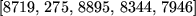 \begin{maplelatex}
\begin{displaymath}[8719, \,275, \,8895, \,8344, \,7946]\end{displaymath}\end{maplelatex}