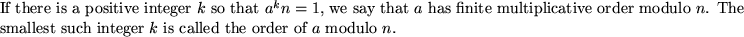 \begin{defn}
If there is a positive integer $k$ so that $\modn{a^k}{n} = 1$, we...
...t such
integer $k$ is called the {\define{order of $a$}} modulo $n$.
\end{defn}