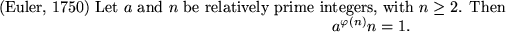 \begin{thm}{\rm (Euler, 1750)\/}
Let $a$ and $n$ be relatively prime integers,...
...Then
\begin{displaymath}\modn{a^{\varphi(n)}}{n} = 1.\end{displaymath}\end{thm}