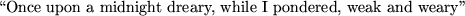 \begin{maplelatex}
\begin{displaymath}
\mbox{\lq\lq Once~upon~a~midnight~dreary,~while~I~pondered,~weak~and~weary''}
\end{displaymath}\end{maplelatex}