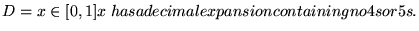 $\displaystyle \Cal{D}= \set{x\in [0,1] \st x\; \text{has a decimal expansion
containing no 4s or 5s}}.$