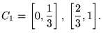 $\displaystyle \Cal{C}_1 = \set{ \left[0,\frac{1}{3}\right],  \left[\frac{2}{3}, 1\right]}.$