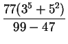 $\displaystyle {\frac{77(3^5+5^2)}{99-47}}$