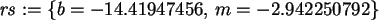 \begin{maplelatex}\begin{displaymath}
{\it rs} := \{b=-14.41947456, \,m=-2.942250792\}
\end{displaymath}
\end{maplelatex}