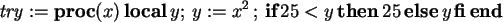 \begin{maplelatex}\begin{displaymath}
\mathit{try} := \textbf{proc} (x)\,\textbf...
...extbf{else} \,y
\,\textbf{fi} \,\textbf{end}
\end{displaymath}
\end{maplelatex}