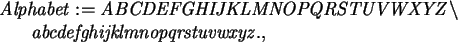 \begin{maplelatex}\begin{eqnarray*}
\lefteqn{\mathit{Alphabet} := \mathit{ABCDEF...
...defghijklmnopqrstuvwxyz.,\ }\mbox{\hspace{71pt}}
\end{eqnarray*}\end{maplelatex}