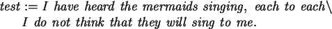 \begin{maplelatex}\begin{eqnarray*}
\lefteqn{\mathit{test} := \mathit{I\ have\ h...
... they\ will\ sing\ to\ me.}
\mbox{\hspace{45pt}}
\end{eqnarray*}\end{maplelatex}