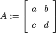 \begin{maplelatex}\begin{displaymath}
A := \left[
{\begin{array}{cc}
a & b \\
c & d
\end{array}}
\right]
\end{displaymath}
\end{maplelatex}