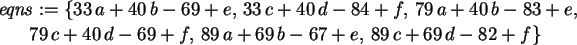 \begin{maplelatex}\begin{eqnarray*}
\lefteqn{{\it eqns} := \{33\,a + 40\,b - 69 ...
...
\,89\,c + 69\,d - 82 + f\}\mbox{\hspace{43pt}}
\end{eqnarray*}\end{maplelatex}