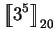 $\displaystyle \mbox{$\displaystyle{\left[\kern-.32em\left[{\mystrut{3^5}}\right]\kern-.32em\right]}_{20}$}$