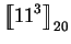 $\displaystyle \mbox{$\displaystyle{\left[\kern-.32em\left[{\mystrut{11^3}}\right]\kern-.32em\right]}_{20}$}$