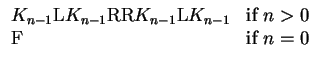 $\displaystyle \begin{array}{ll}
K_{n-1}{\mbox{L}} K_{n-1} {\mbox{RR}} K_{n-1}{...
..._{n-1}
& {\mbox{if}}~ n>0 \\
{\mbox{F}} & {\mbox{if}}~ n=0 \\
\end{array}$