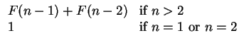 $\displaystyle \begin{array}{ll}
F(n-1) + F(n-2) & {\mbox{if}}~n > 2 \\
1 & {\mbox{if}}~n=1~{\mbox{or}}~n=2\\
\end{array}$