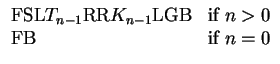 $\displaystyle \begin{array}{ll}
{\mbox{FSL}} T_{n-1} {\mbox{RR}} K_{n-1}{\mbox{LGB}} & {\mbox{if}}~ n>0 \\
{\mbox{FB}} & {\mbox{if}}~ n=0 \\
\end{array}$