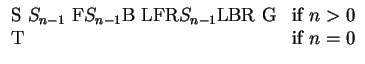 $\displaystyle \begin{array}{ll}
{\mbox{S }} S_{n-1} {\mbox{ F}} S_{n-1}{\mbox{...
...{LBR G}} & {\mbox{if}}~ n>0 \\
{\mbox{T}} & {\mbox{if}}~ n=0 \\
\end{array}$