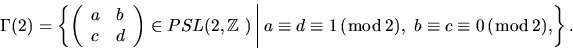 \begin{displaymath}\Gamma(2) = \left\{{ \left( \begin{array}{ll} a & b\\ c & d \...
...(\bmod\, 2),\,\, b\equiv c
\equiv 0\, (\bmod\,2), }\right\} .
\end{displaymath}