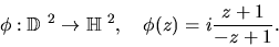 \begin{displaymath}\phi : \mbox{$\Bbb D$ }^2 \rightarrow \mbox{$\Bbb H$ }^2, \quad \phi(z) = i \frac{z+1}{-z+1} .
\end{displaymath}